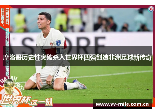 摩洛哥历史性突破杀入世界杯四强创造非洲足球新传奇 摩洛哥历史性突破杀入世界杯四强创造非洲足球新传奇
