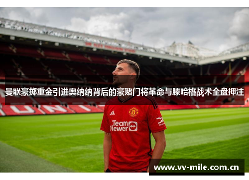 曼联豪掷重金引进奥纳纳背后的豪赌门将革命与滕哈格战术全盘押注 曼联豪掷重金引进奥纳纳背后的豪赌门将革命与滕哈格战术全盘押注